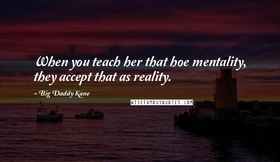 Big Daddy Kane quotes: When you teach her that hoe mentality, they accept that as reality.