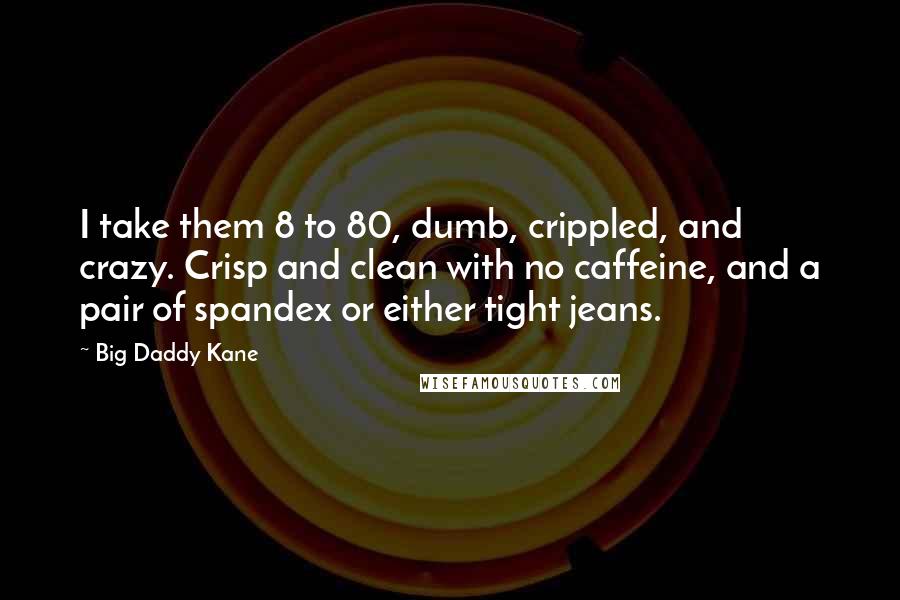 Big Daddy Kane quotes: I take them 8 to 80, dumb, crippled, and crazy. Crisp and clean with no caffeine, and a pair of spandex or either tight jeans.