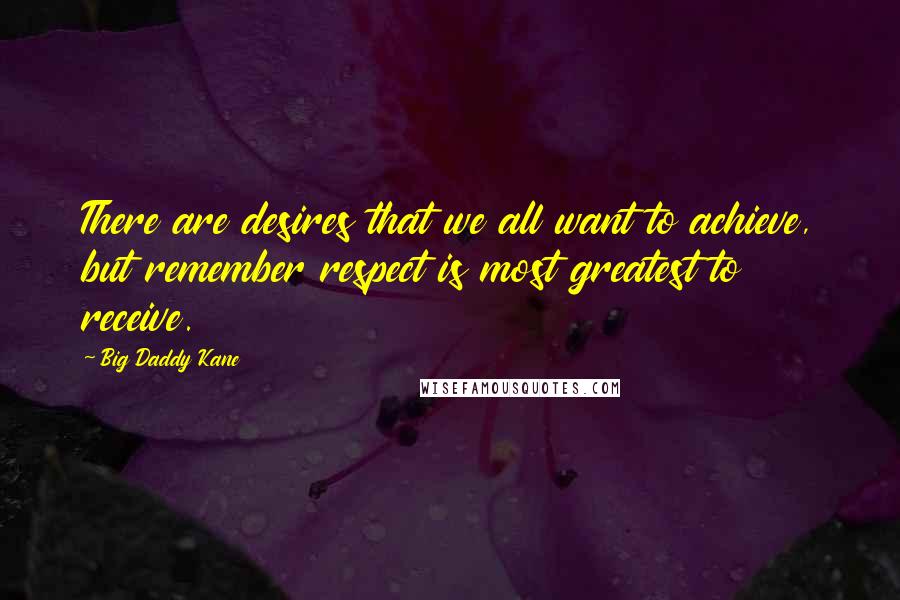 Big Daddy Kane quotes: There are desires that we all want to achieve, but remember respect is most greatest to receive.
