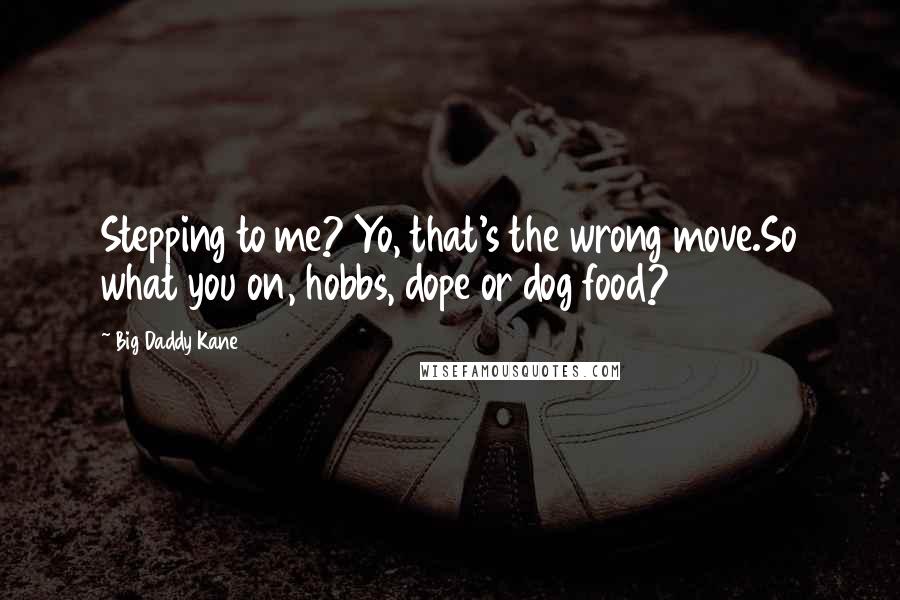 Big Daddy Kane quotes: Stepping to me? Yo, that's the wrong move.So what you on, hobbs, dope or dog food?