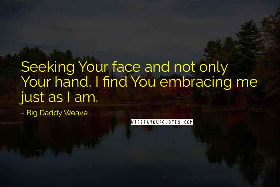 Big Daddy Weave quotes: Seeking Your face and not only Your hand, I find You embracing me just as I am.