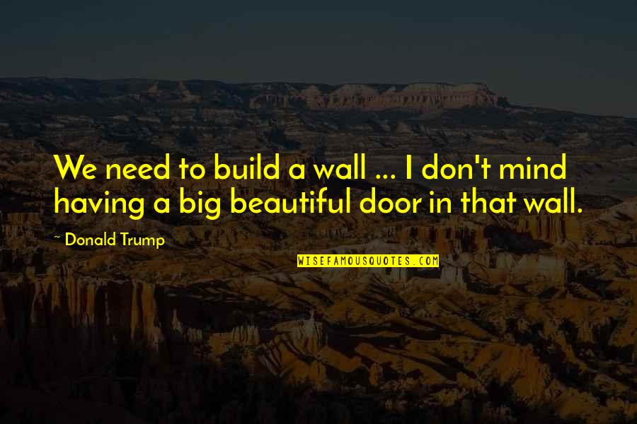 Big Door Quotes By Donald Trump: We need to build a wall ... I