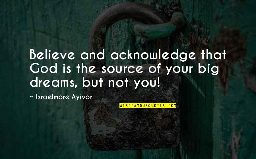Big Dreams Quotes By Israelmore Ayivor: Believe and acknowledge that God is the source