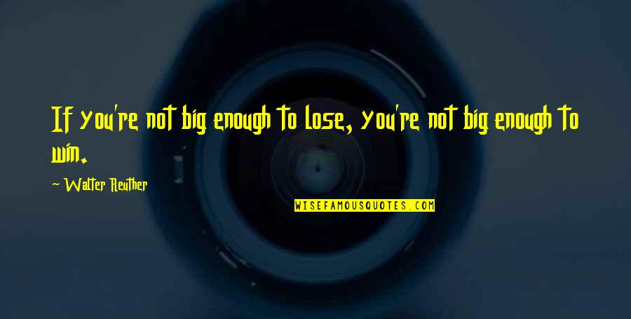 Big Enough Quotes By Walter Reuther: If you're not big enough to lose, you're