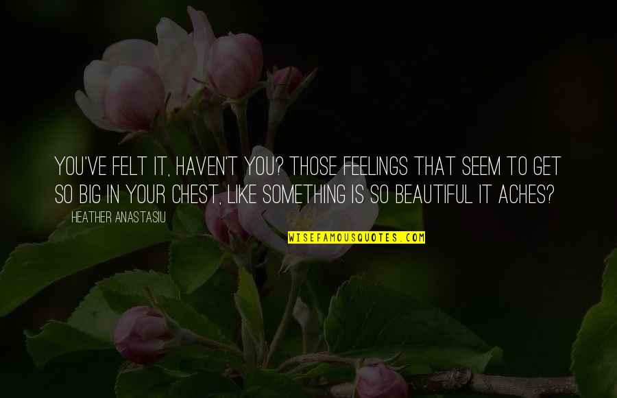 Big Feelings Quotes By Heather Anastasiu: You've felt it, haven't you? Those feelings that