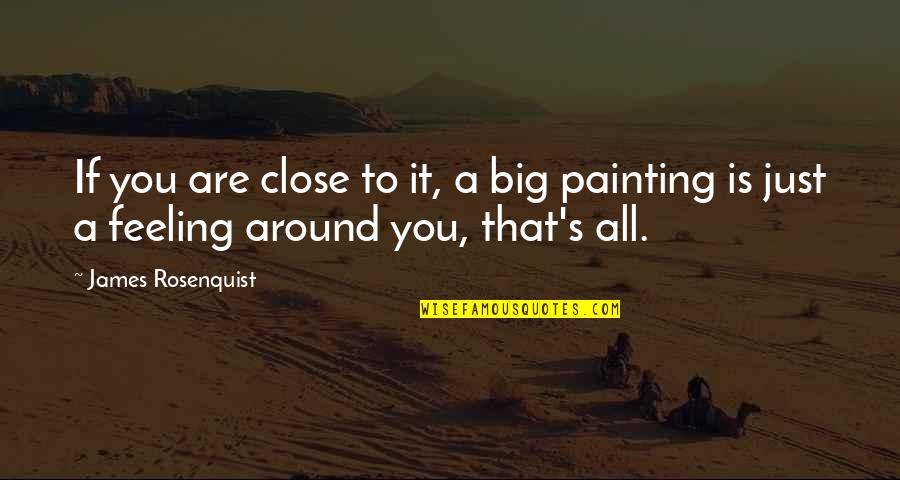 Big Feelings Quotes By James Rosenquist: If you are close to it, a big