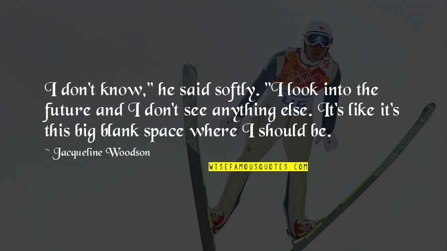 Big Future Quotes By Jacqueline Woodson: I don't know," he said softly. "I look