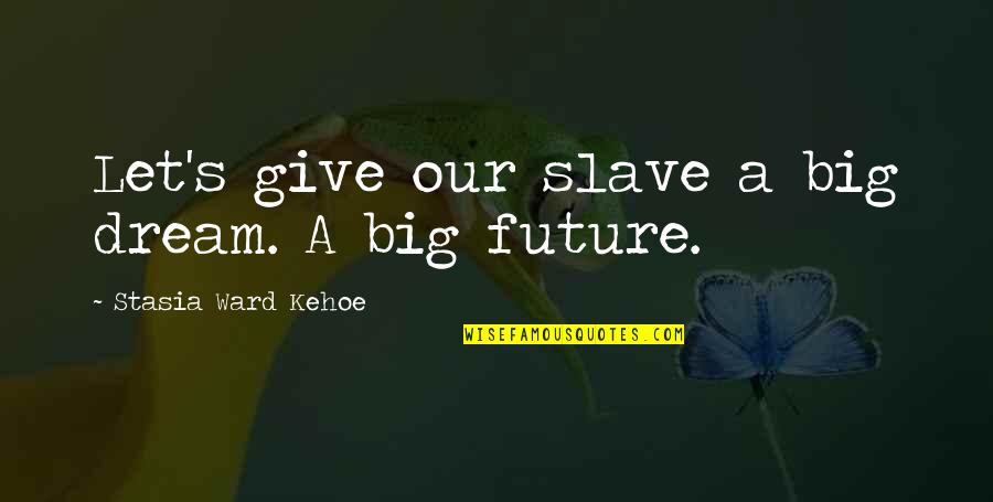 Big Future Quotes By Stasia Ward Kehoe: Let's give our slave a big dream. A