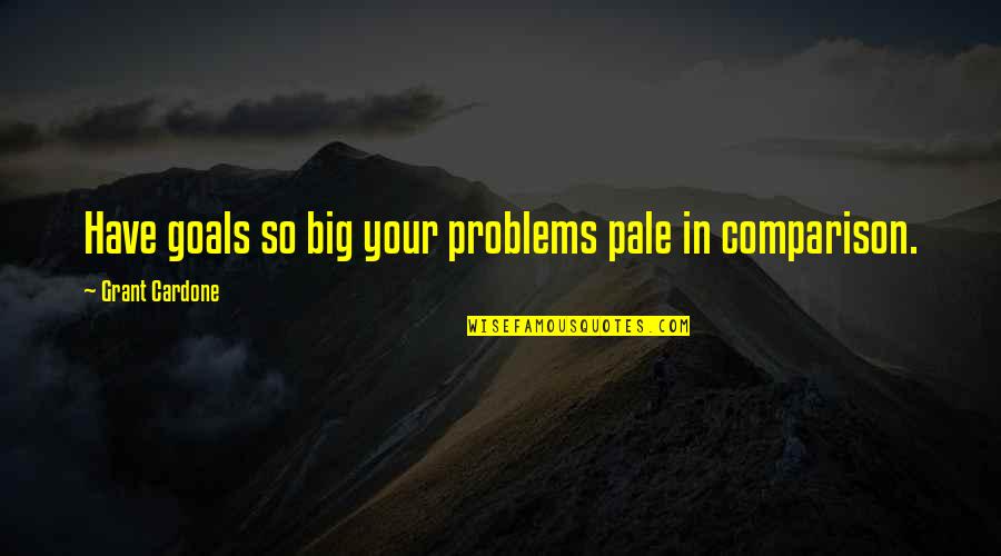 Big Goals Quotes By Grant Cardone: Have goals so big your problems pale in