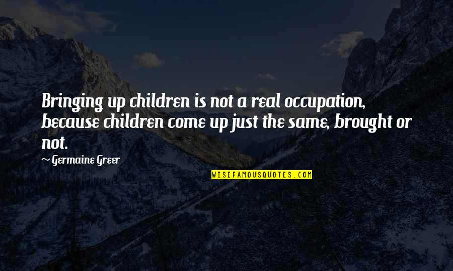 Big Hearted Quotes By Germaine Greer: Bringing up children is not a real occupation,
