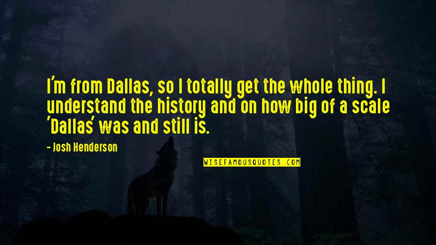 Big History Quotes By Josh Henderson: I'm from Dallas, so I totally get the Big History Quotes By Josh Henderson: I'm from Dallas, so I totally get the