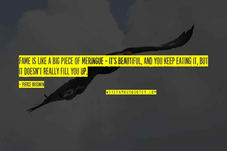 Big Is Beautiful Quotes By Pierce Brosnan: Fame is like a big piece of meringue Big Is Beautiful Quotes By Pierce Brosnan: Fame is like a big piece of meringue