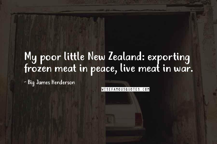 Big James Henderson quotes: My poor little New Zealand: exporting frozen meat in peace, live meat in war.