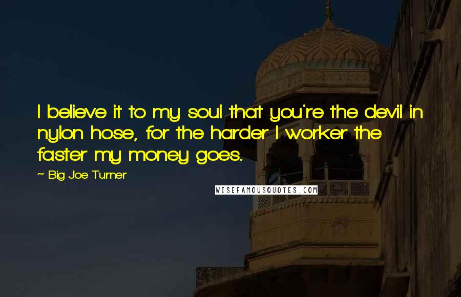 Big Joe Turner quotes: I believe it to my soul that you're the devil in nylon hose, for the harder I worker the faster my money goes.