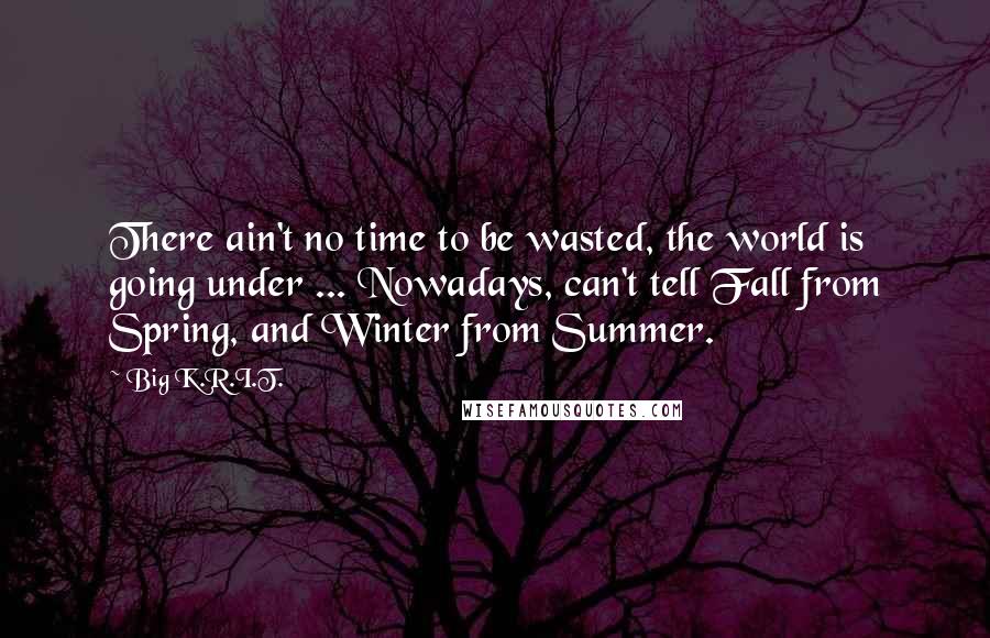 Big K.R.I.T. quotes: There ain't no time to be wasted, the world is going under ... Nowadays, can't tell Fall from Spring, and Winter from Summer.