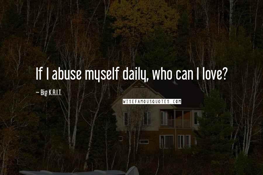 Big K.R.I.T. quotes: If I abuse myself daily, who can I love?