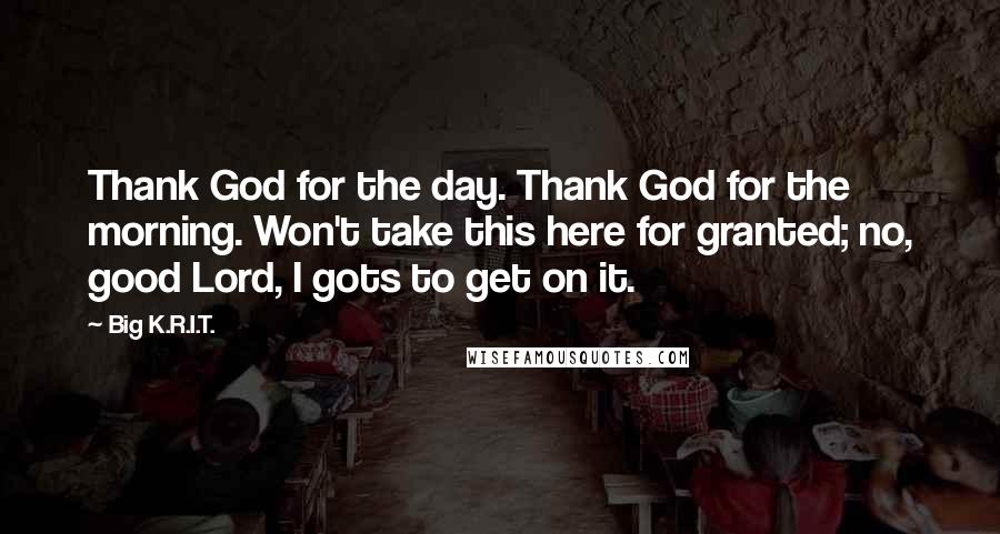Big K.R.I.T. quotes: Thank God for the day. Thank God for the morning. Won't take this here for granted; no, good Lord, I gots to get on it.