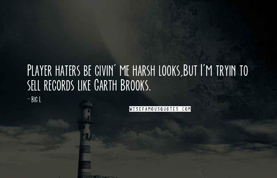 Big L quotes: Player haters be givin' me harsh looks,But I'm tryin to sell records like Garth Brooks.