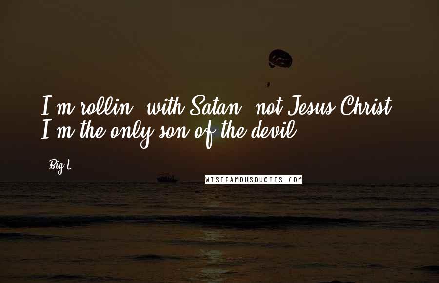 Big L quotes: I'm rollin' with Satan, not Jesus Christ. I'm the only son of the devil.