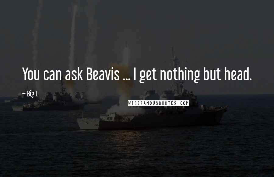 Big L quotes: You can ask Beavis ... I get nothing but head.