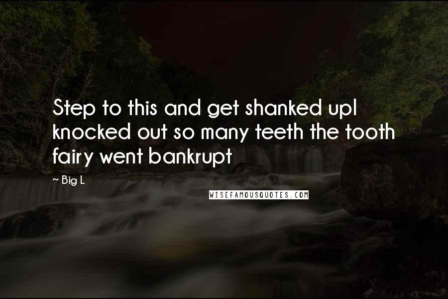 Big L quotes: Step to this and get shanked upI knocked out so many teeth the tooth fairy went bankrupt