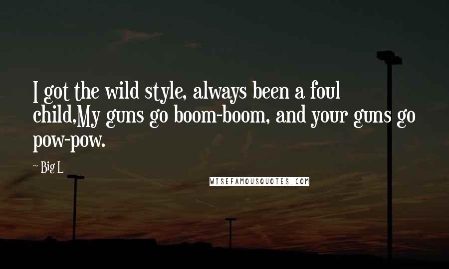 Big L quotes: I got the wild style, always been a foul child,My guns go boom-boom, and your guns go pow-pow.