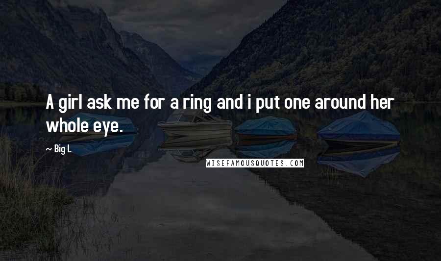 Big L quotes: A girl ask me for a ring and i put one around her whole eye.