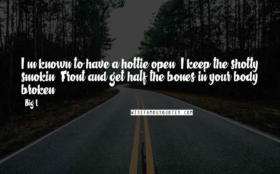 Big L quotes: I'm known to have a hottie open, I keep the shotty smokin, Front and get half the bones in your body broken.