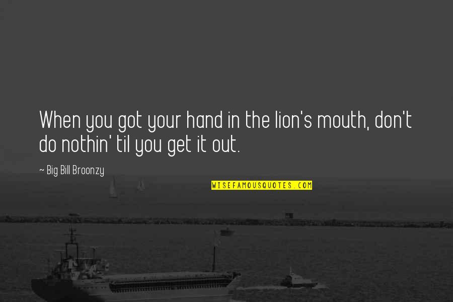 Big Mouth Quotes By Big Bill Broonzy: When you got your hand in the lion's