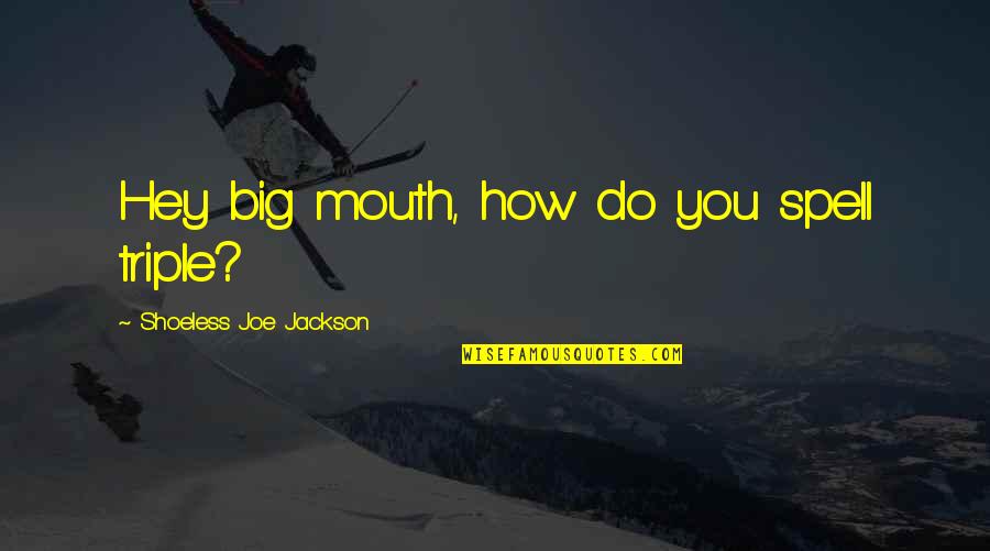 Big Mouth Quotes By Shoeless Joe Jackson: Hey big mouth, how do you spell triple?