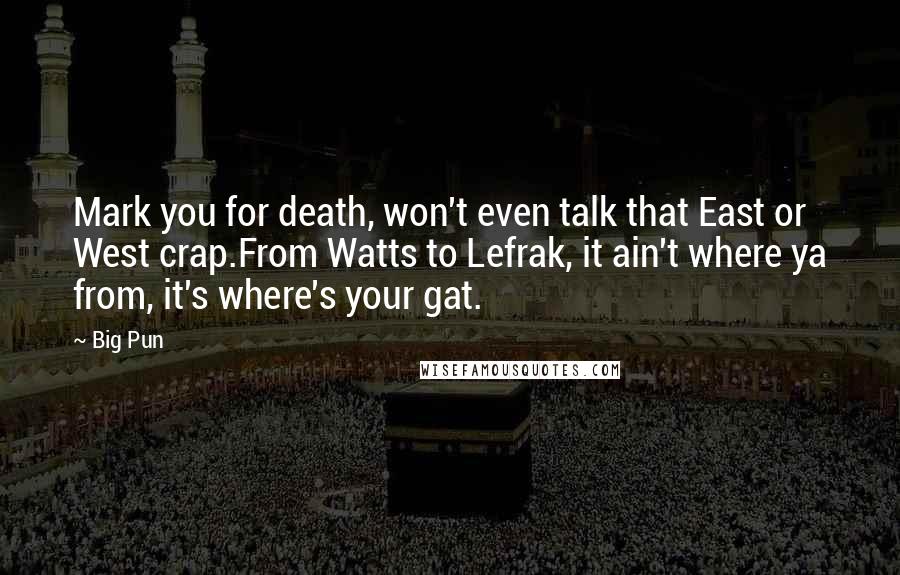 Big Pun quotes: Mark you for death, won't even talk that East or West crap.From Watts to Lefrak, it ain't where ya from, it's where's your gat.