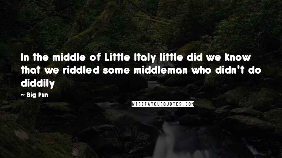 Big Pun quotes: In the middle of Little Italy little did we know that we riddled some middleman who didn't do diddily