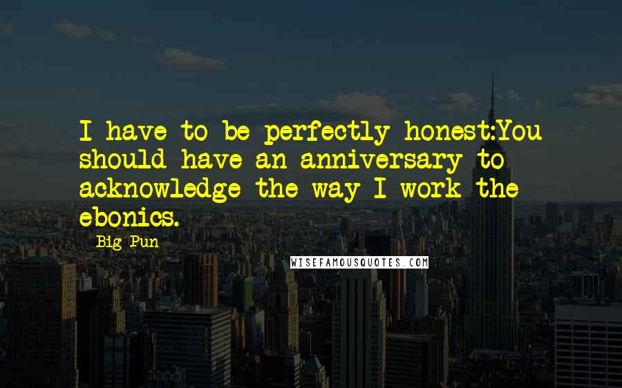 Big Pun quotes: I have to be perfectly honest:You should have an anniversary to acknowledge the way I work the ebonics.