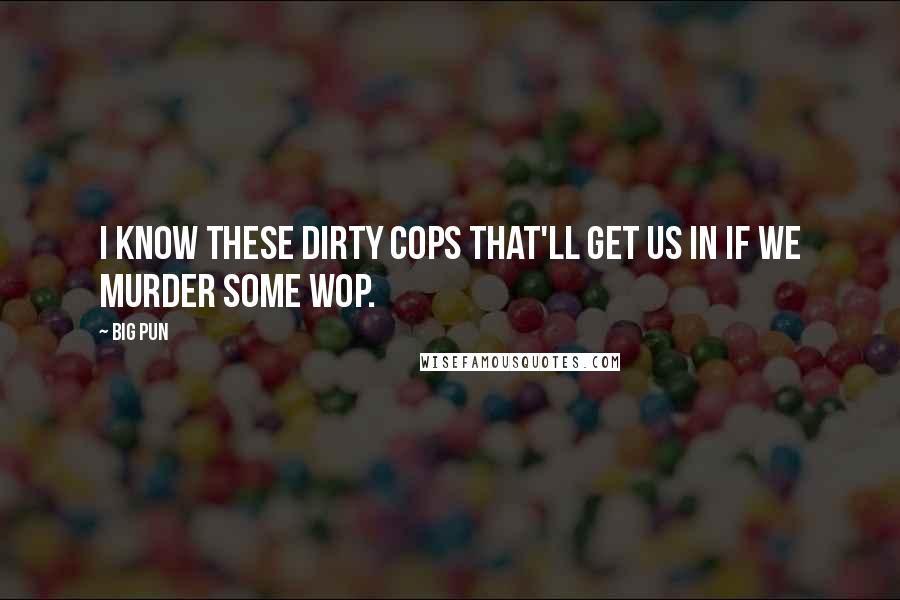 Big Pun quotes: I know these dirty cops that'll get us in if we murder some Wop.