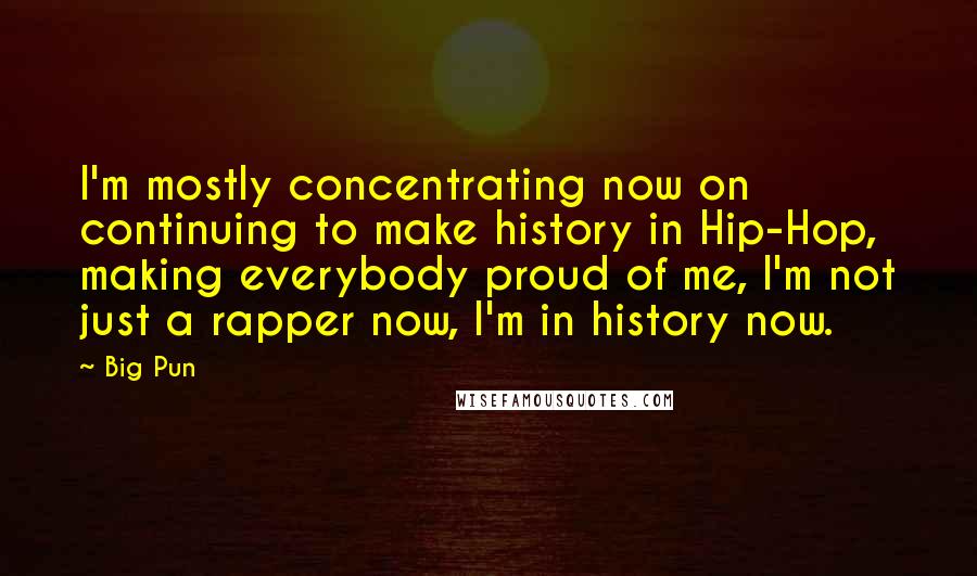 Big Pun quotes: I'm mostly concentrating now on continuing to make history in Hip-Hop, making everybody proud of me, I'm not just a rapper now, I'm in history now.