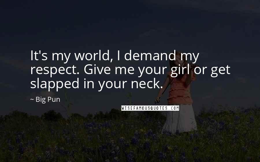 Big Pun quotes: It's my world, I demand my respect. Give me your girl or get slapped in your neck.