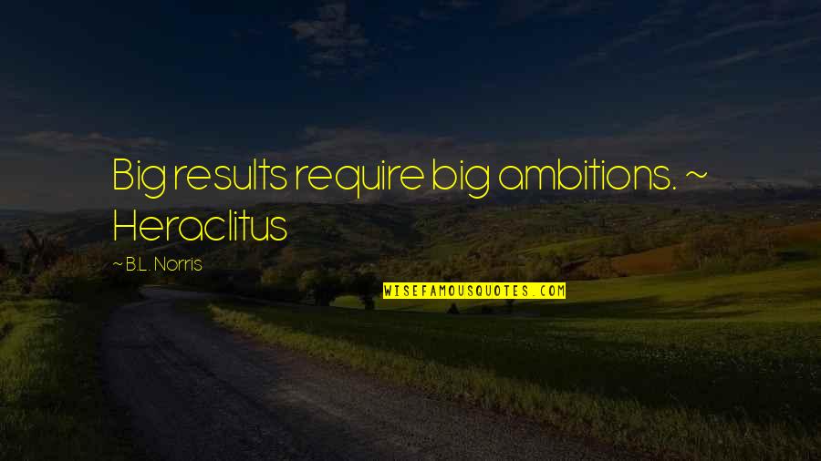 Big Results Quotes By B.L. Norris: Big results require big ambitions. ~ Heraclitus