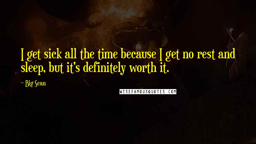Big Sean quotes: I get sick all the time because I get no rest and sleep, but it's definitely worth it.