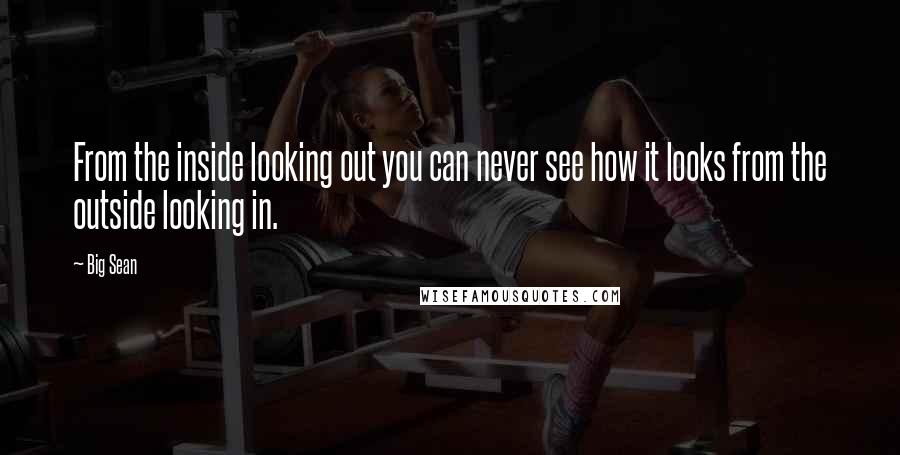 Big Sean quotes: From the inside looking out you can never see how it looks from the outside looking in.