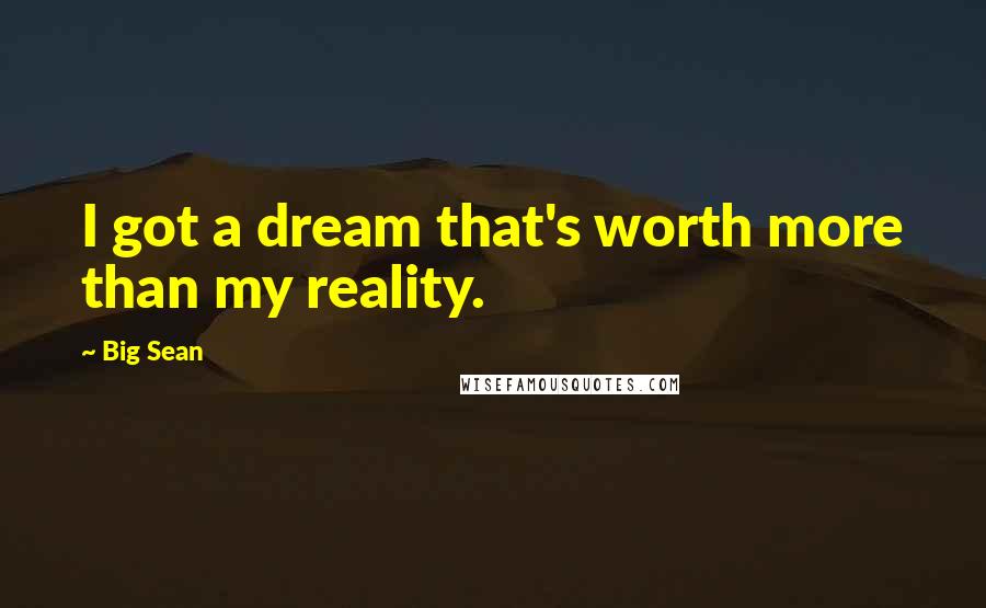 Big Sean quotes: I got a dream that's worth more than my reality.