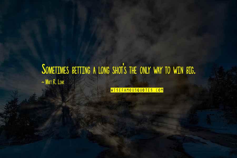 Big Shot Quotes By Matt R. Lohr: Sometimes betting a long shot's the only way