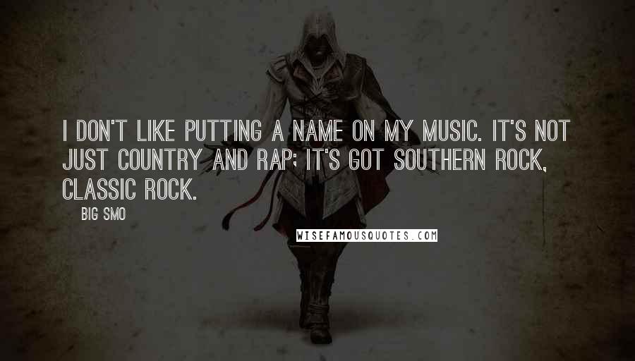 Big Smo quotes: I don't like putting a name on my music. It's not just country and rap; it's got Southern rock, classic rock.