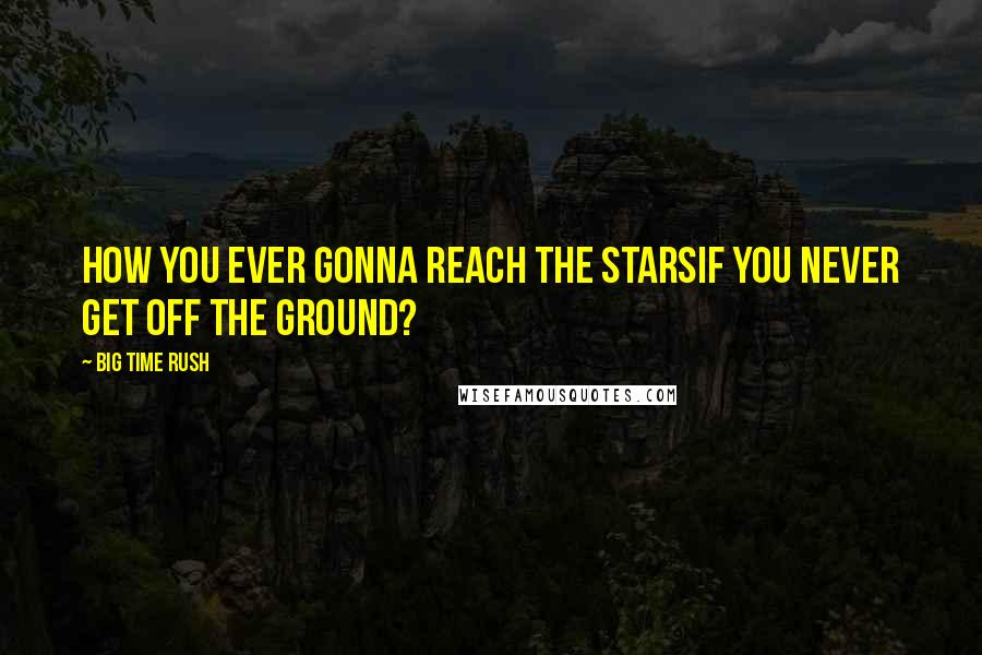 Big Time Rush quotes: How you ever gonna reach the starsIf you never get off the ground?