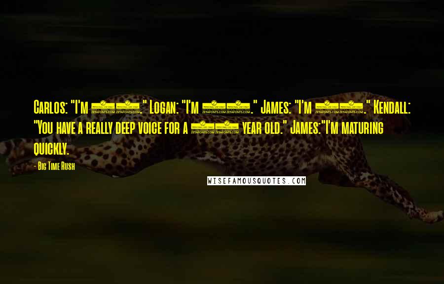 Big Time Rush quotes: Carlos: "I'm 22." Logan: "I'm 22." James: "I'm 12." Kendall: "You have a really deep voice for a 12 year old." James:"I'm maturing quickly.