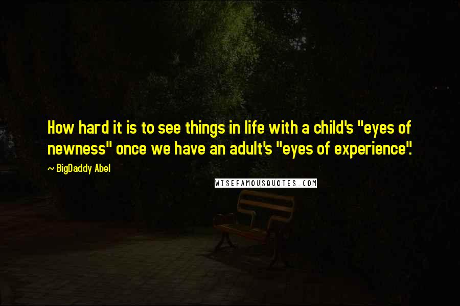 BigDaddy Abel quotes: How hard it is to see things in life with a child's "eyes of newness" once we have an adult's "eyes of experience". BigDaddy Abel quotes: How hard it is to see things in life with a child's "eyes of newness" once we have an adult's "eyes of experience".