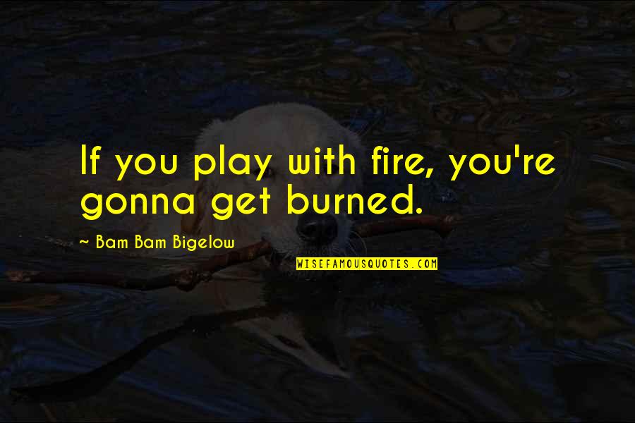 Bigelow's Quotes By Bam Bam Bigelow: If you play with fire, you're gonna get Bigelow's Quotes By Bam Bam Bigelow: If you play with fire, you're gonna get