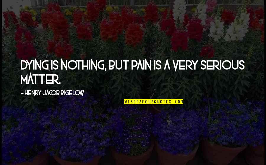 Bigelow's Quotes By Henry Jacob Bigelow: Dying is nothing, but pain is a very
