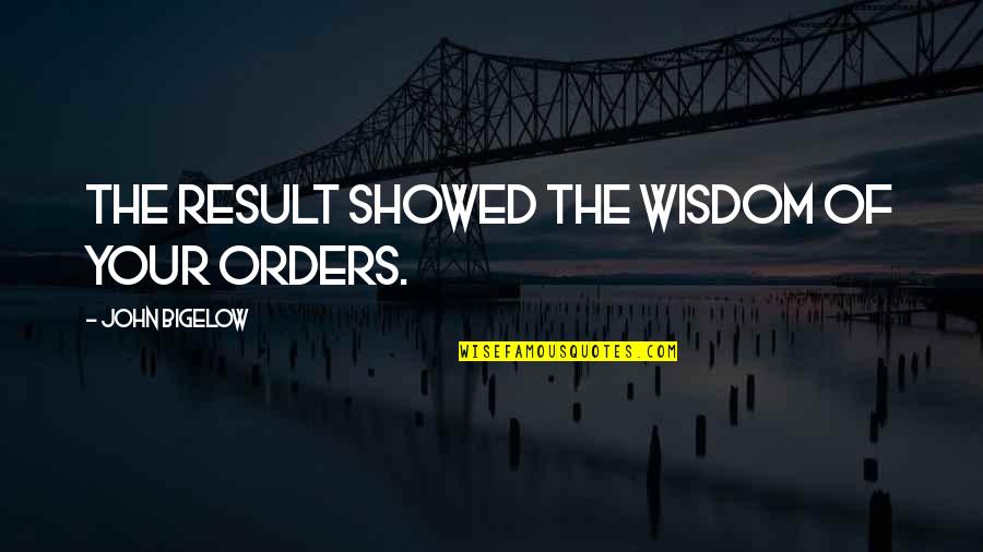 Bigelow's Quotes By John Bigelow: The result showed the wisdom of your orders. Bigelow's Quotes By John Bigelow: The result showed the wisdom of your orders.