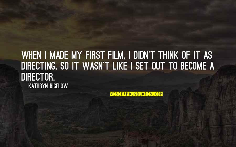 Bigelow's Quotes By Kathryn Bigelow: When I made my first film, I didn't Bigelow's Quotes By Kathryn Bigelow: When I made my first film, I didn't