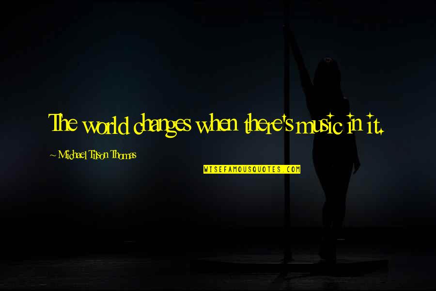 Bigger And Blacker Quotes By Michael Tilson Thomas: The world changes when there's music in it. Bigger And Blacker Quotes By Michael Tilson Thomas: The world changes when there's music in it.
